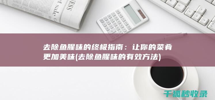 去除鱼腥味的终极指南：让你的菜肴更加美味 (去除鱼腥味的有效方法)