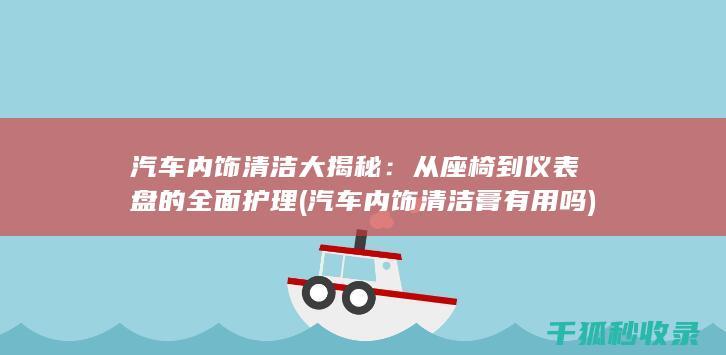 汽车内饰清洁大揭秘：从座椅到仪表盘的全面护理 (汽车内饰清洁膏有用吗)