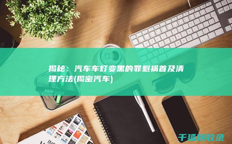 揭秘：汽车车灯变黑的罪魁祸首及清理方法 (揭密汽车)
