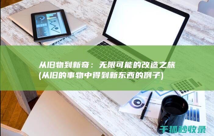 从旧物到新奇：无限可能的改造之旅 (从旧的事物中得到新东西的例子)