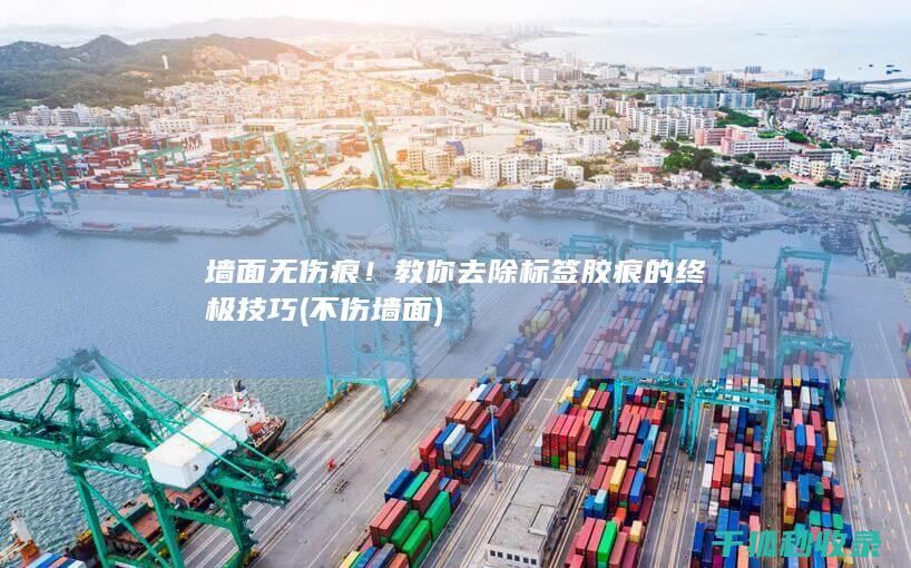 墙面无伤痕！教你去除标签胶痕的终极技巧 (不伤墙面)