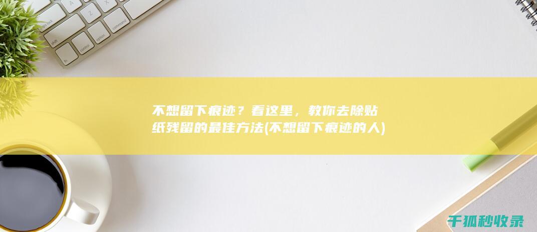 不想留下痕迹？看这里，教你去除贴纸残留的最佳方法 (不想留下痕迹的人)