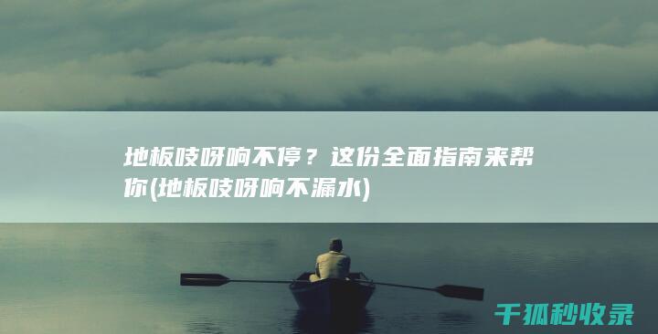 地板吱呀响不停？这份全面指南来帮你 (地板吱呀响不漏水)