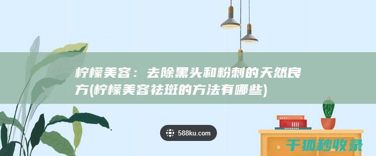 柠檬美容：去除黑头和粉刺的天然良方 (柠檬美容祛斑的方法有哪些)