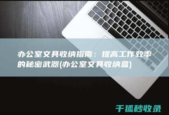 办公室文具收纳指南：提高工作效率的秘密武器 (办公室文具收纳盒)