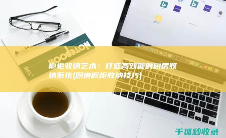 橱柜收纳艺术：打造高效能的厨房收纳系统 (厨房橱柜收纳技巧)