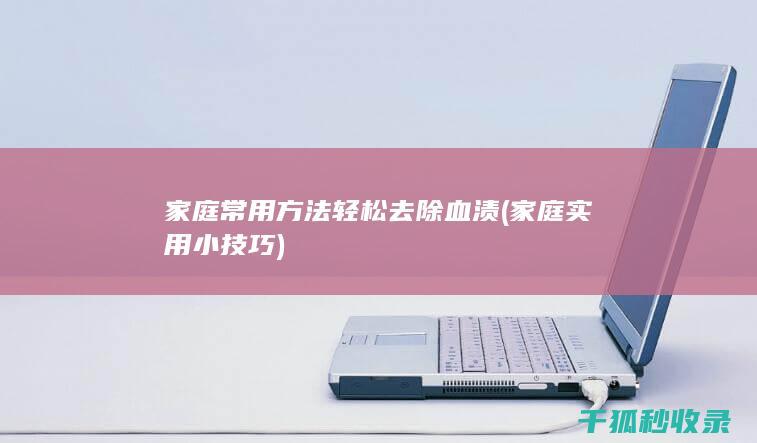 家庭常用方法轻松去除血渍 (家庭实用小技巧)