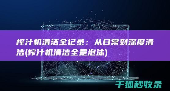榨汁机清洁全记录：从日常到深度清洁 (榨汁机清洁全是泡沫)