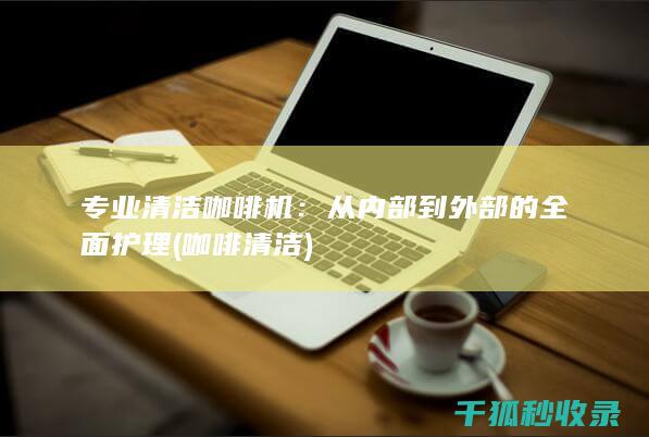 专业清洁咖啡机：从内部到外部的全面护理 (咖啡 清洁)