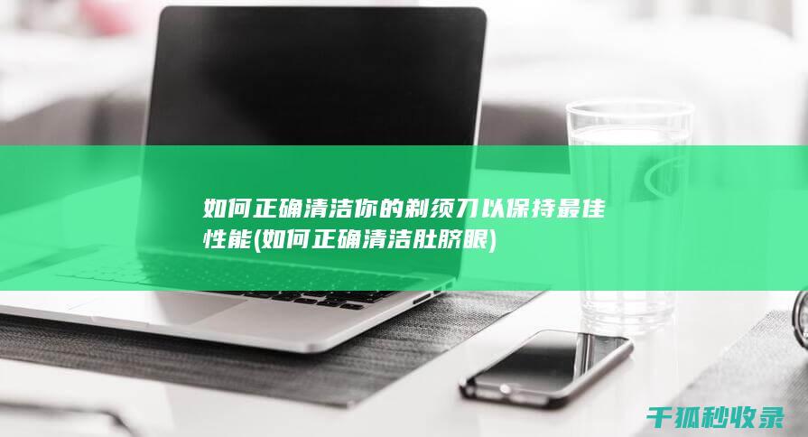 如何正确清洁你的剃须刀以保持最佳性能 (如何正确清洁肚脐眼)