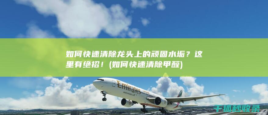 如何快速清除龙头上的顽固水垢？这里有绝招！ (如何快速清除甲醛)