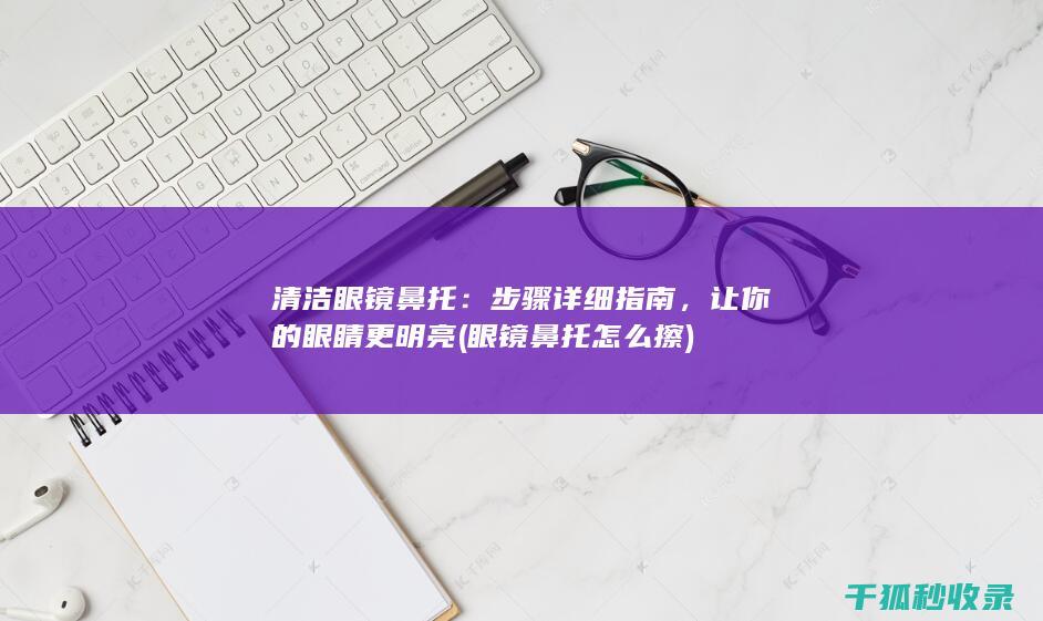 清洁眼镜鼻托：步骤详细指南，让你的眼睛更明亮 (眼镜鼻托怎么擦)