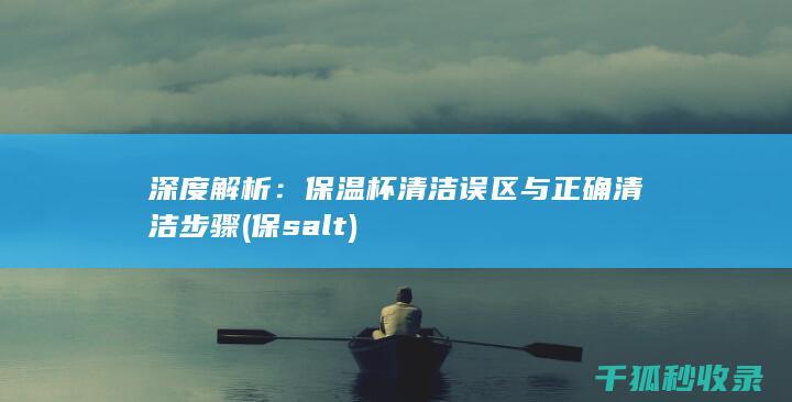 深度解析：保温杯清洁误区与正确清洁步骤 (保salt)