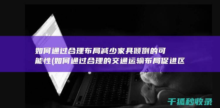 如何通过合理布局减少家具倾倒的可能性 (如何通过合理的交通运输布局促进区域协调发展)