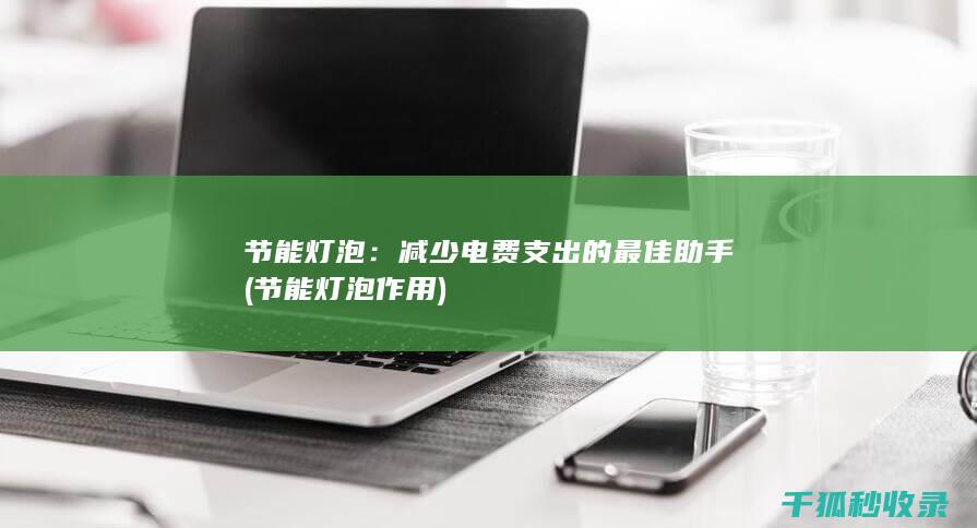 节能灯泡：减少电费支出的最佳助手 (节能灯泡作用)