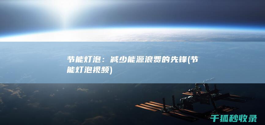 节能灯泡：减少能源浪费的先锋 (节能灯泡视频)