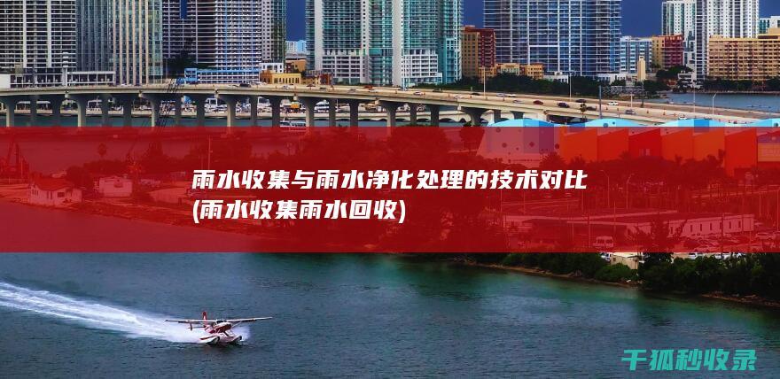 雨水收集与雨水净化处理的技术对比 (雨水收集雨水回收)