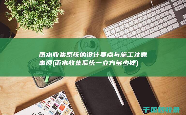 雨水收集系统的设计要点与施工注意事项 (雨水收集系统一立方多少钱)