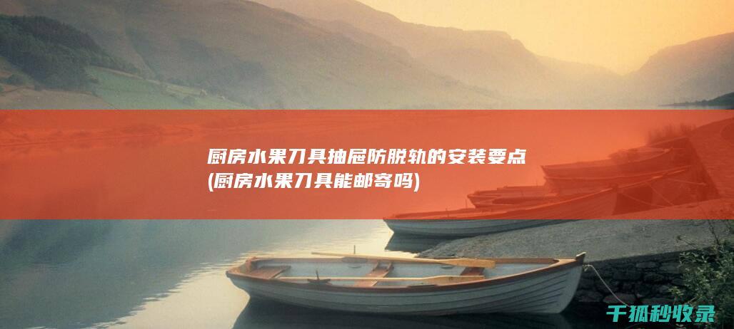 厨房水果刀具抽屉防脱轨的安装要点 (厨房水果刀具能邮寄吗)