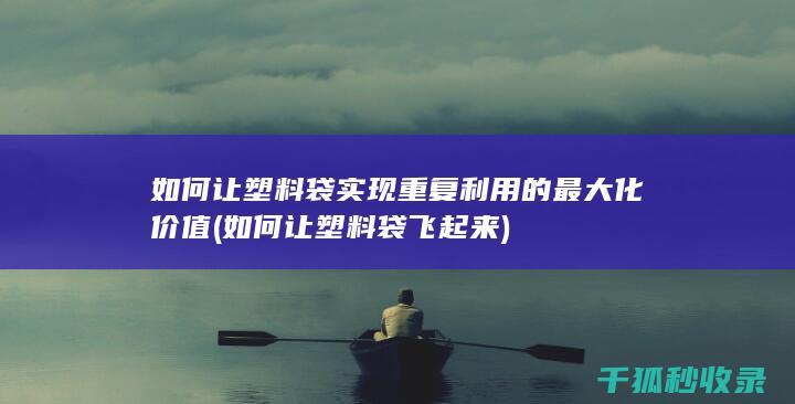 如何让塑料袋实现重复利用的最大化价值 (如何让塑料袋飞起来)