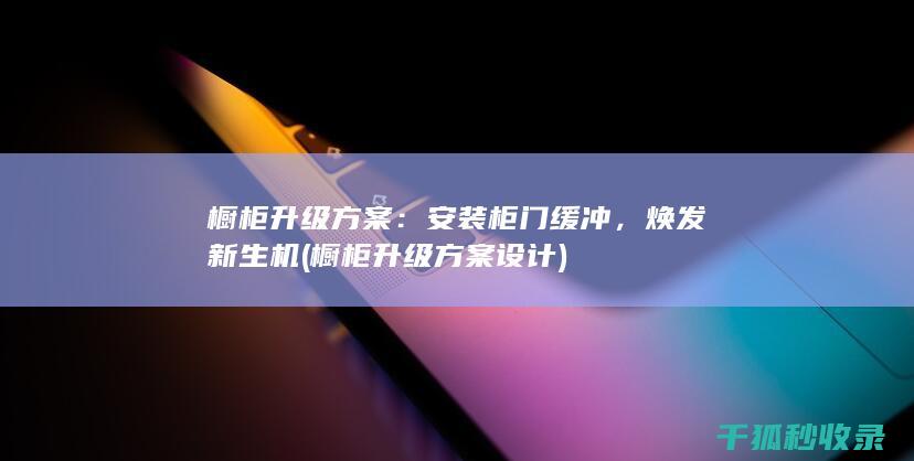 橱柜升级方案：安装柜门缓冲，焕发新生机 (橱柜升级方案设计)