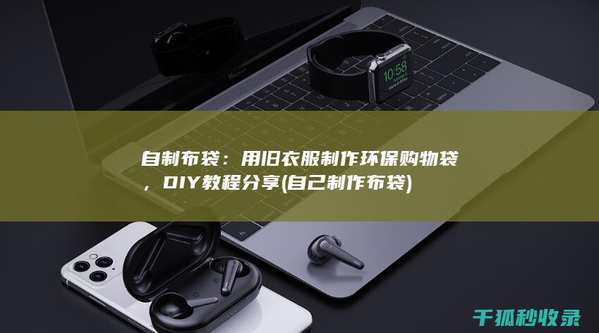 自制布袋：用旧衣服制作环保购物袋，DIY教程分享 (自己制作布袋)