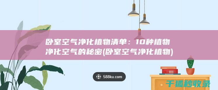 卧室空气净化植物清单：10种植物净化空气的秘密 (卧室空气净化植物)