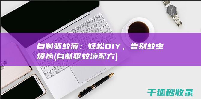自制驱蚊液：轻松DIY，告别蚊虫烦恼 (自制驱蚊液配方)
