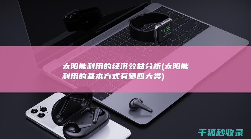太阳能利用的经济效益分析 (太阳能利用的基本方式有哪四大类)