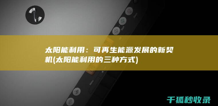 太阳能利用：可再生能源发展的新契机 (太阳能利用的三种方式)