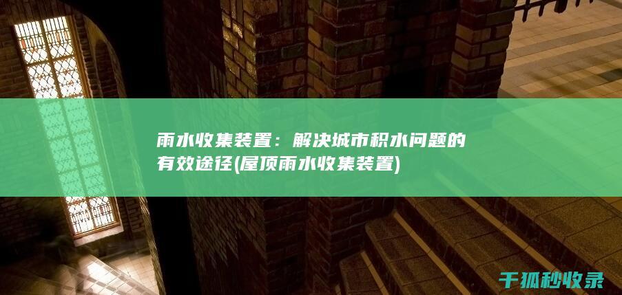 雨水收集装置：解决城市积水问题的有效途径 (屋顶雨水收集装置)