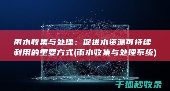 雨水收集与处理：促进水资源可持续利用的重要方式 (雨水收集与处理系统)