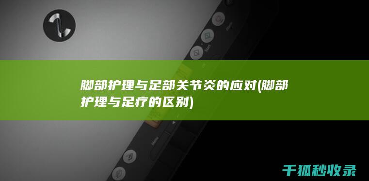 脚部护理与足部关节炎的应对 (脚部护理与足疗的区别)