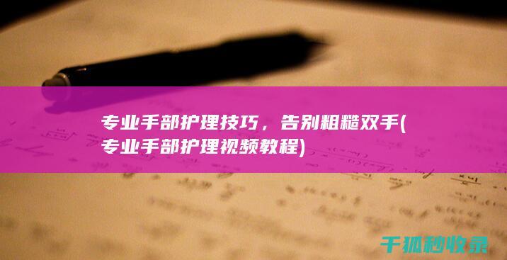 专业手部护理技巧，告别粗糙双手 (专业手部护理视频教程)