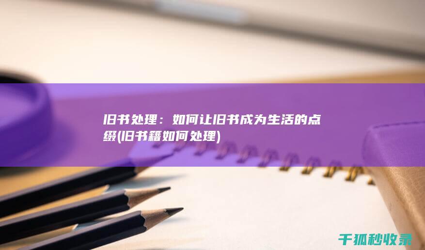 旧书处理：如何让旧书成为生活的点缀 (旧书籍如何处理)