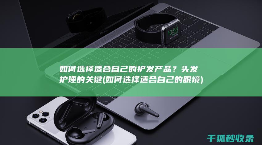 如何选择适合自己的护发产品？头发护理的关键 (如何选择适合自己的眼镜)