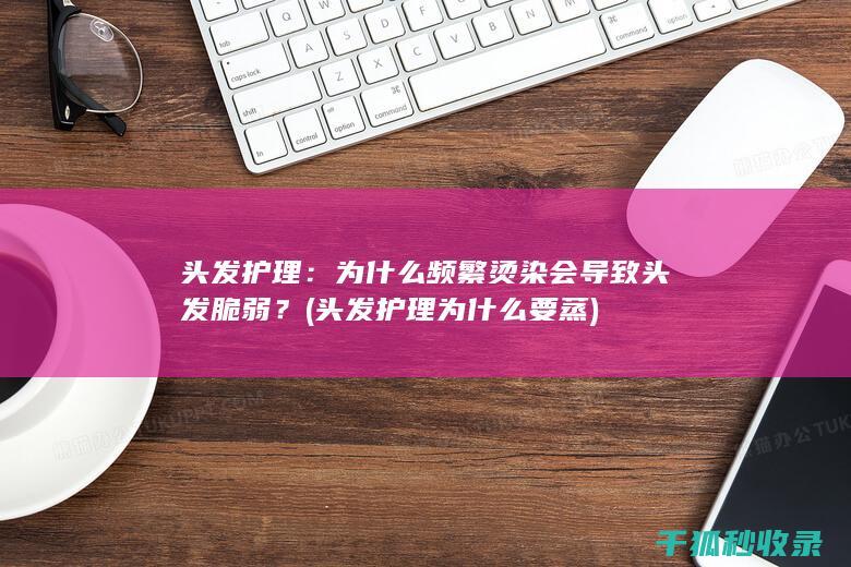 头发护理：为什么频繁烫染会导致头发脆弱？ (头发护理为什么要蒸)