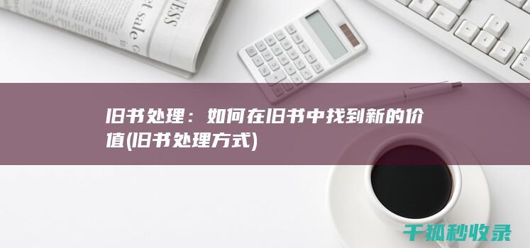旧书处理：如何在旧书中找到新的价值 (旧书处理方式)