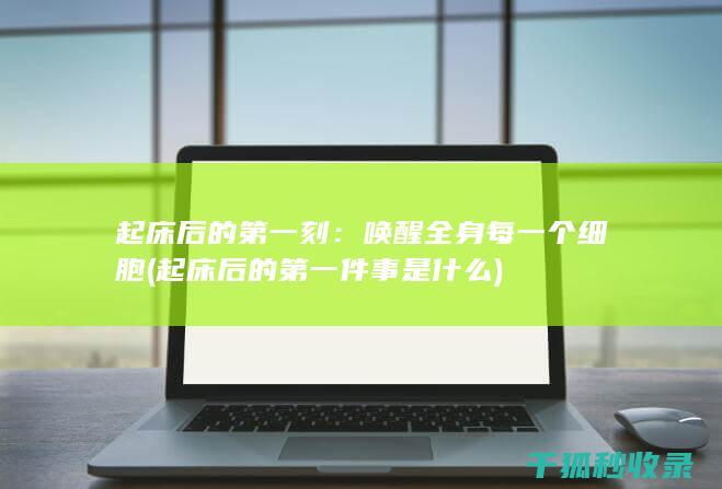起床后的第一刻：唤醒全身每一个细胞 (起床后的第一件事是什么)