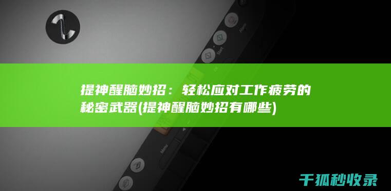 提神醒脑妙招：轻松应对工作疲劳的秘密武器 (提神醒脑妙招有哪些)