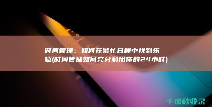 时间管理：如何在繁忙日程中找到乐趣 (时间管理如何充分利用你的24小时)