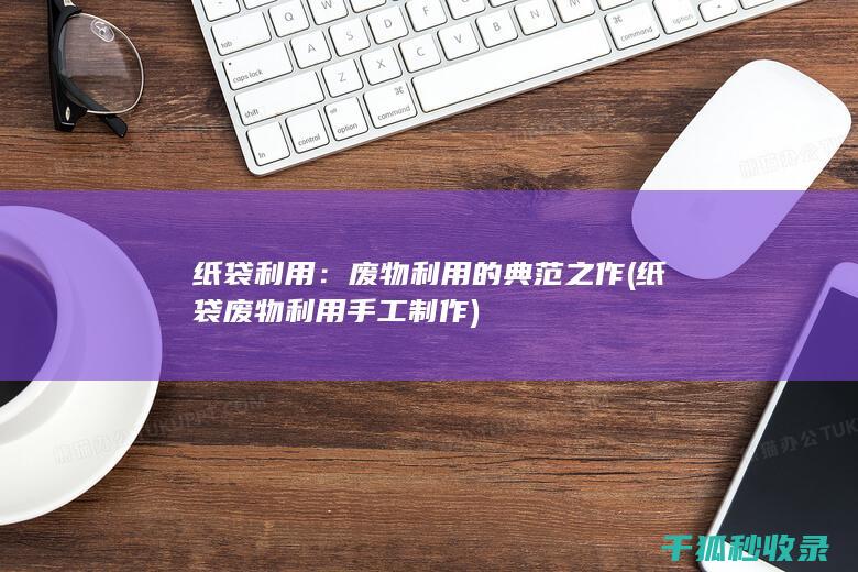 纸袋利用：废物利用的典范之作 (纸袋废物利用手工制作)