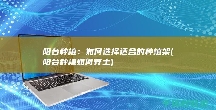 阳台种植：如何选择适合的种植架 (阳台种植如何养土)