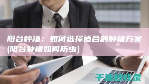 阳台种植：如何选择适合的种植方案 (阳台种植如何防虫)