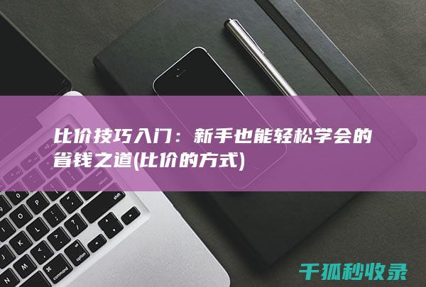 比价技巧入门：新手也能轻松学会的省钱之道 (比价的方式)