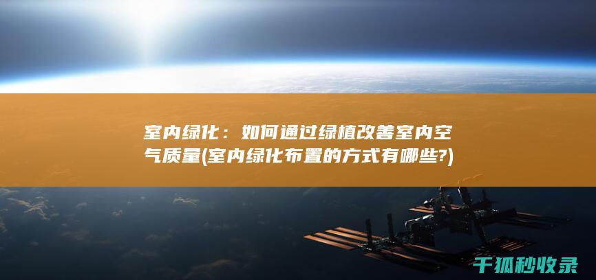 室内绿化：如何通过绿植改善室内空气质量 (室内绿化布置的方式有哪些?)