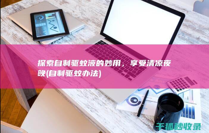 探索自制驱蚊液的妙用，享受清凉夜晚 (自制驱蚊办法)