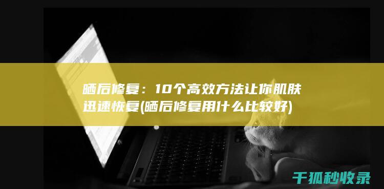 晒后修复：10个高效方法让你肌肤迅速恢复 (晒后修复用什么比较好)