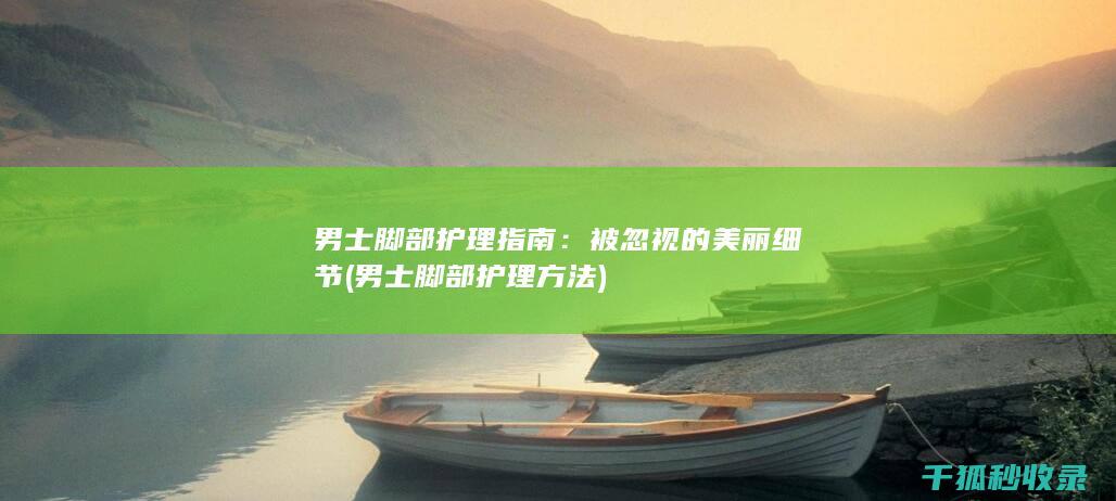 男士脚部护理指南：被忽视的美丽细节 (男士脚部护理方法)