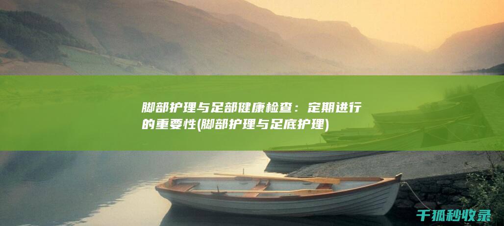 脚部护理与足部健康检查：定期进行的重要性 (脚部护理与足底护理)